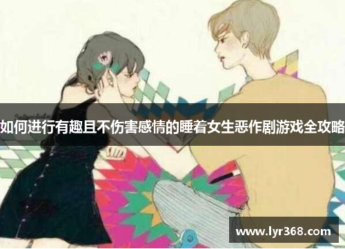 如何进行有趣且不伤害感情的睡着女生恶作剧游戏全攻略 如何进行有趣且不伤害感情的睡着女生恶作剧游戏全攻略